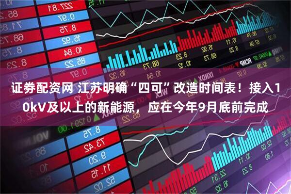 证劵配资网 江苏明确“四可”改造时间表！接入10kV及以上的新能源，应在今年9月底前完成