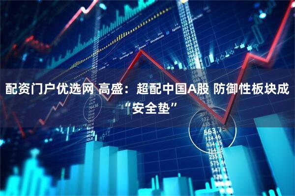 配资门户优选网 高盛：超配中国A股 防御性板块成 “安全垫”