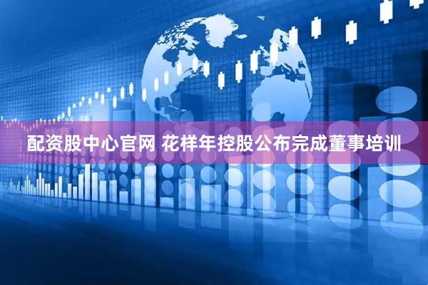 配资股中心官网 花样年控股公布完成董事培训
