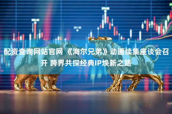 配资查询网站官网 《海尔兄弟》动画续集座谈会召开 跨界共探经典IP焕新之路