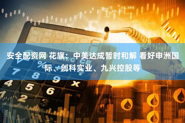 安全配资网 花旗：中美达成暂时和解 看好申洲国际、创科实业、九兴控股等