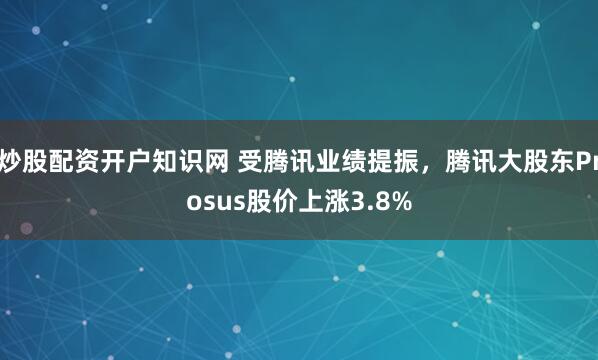 炒股配资开户知识网 受腾讯业绩提振，腾讯大股东Prosus股价上涨3.8%