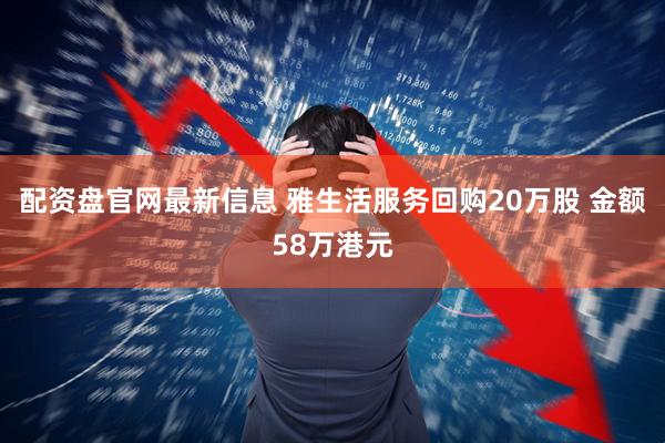 配资盘官网最新信息 雅生活服务回购20万股 金额58万港元