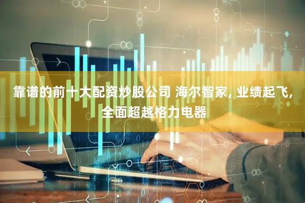 靠谱的前十大配资炒股公司 海尔智家, 业绩起飞, 全面超越格力电器