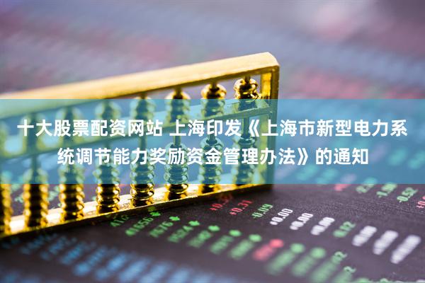 十大股票配资网站 上海印发《上海市新型电力系统调节能力奖励资金管理办法》的通知
