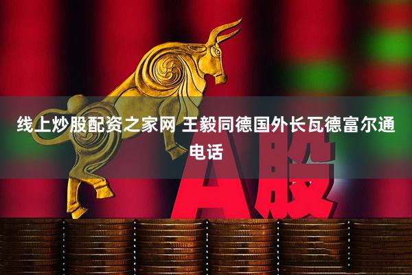 线上炒股配资之家网 王毅同德国外长瓦德富尔通电话