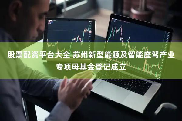 股票配资平台大全 苏州新型能源及智能座驾产业专项母基金登记成立