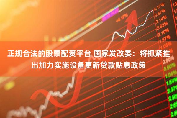 正规合法的股票配资平台 国家发改委：将抓紧推出加力实施设备更新贷款贴息政策