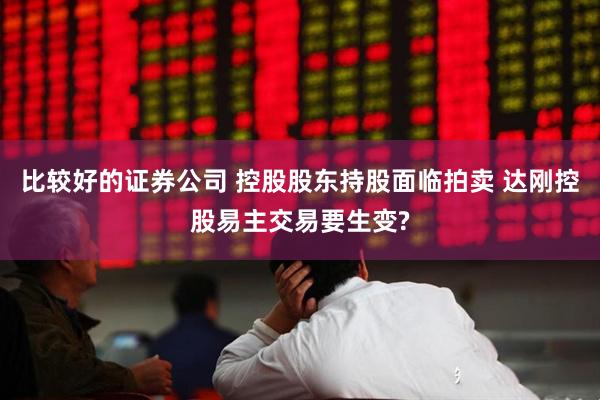 比较好的证券公司 控股股东持股面临拍卖 达刚控股易主交易要生变?