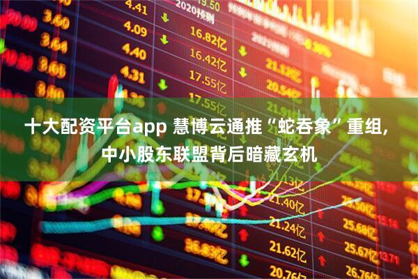 十大配资平台app 慧博云通推“蛇吞象”重组, 中小股东联盟背后暗藏玄机