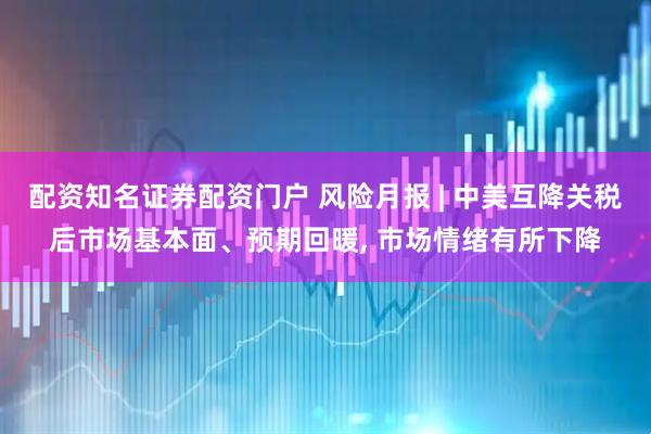 配资知名证券配资门户 风险月报 | 中美互降关税后市场基本面、预期回暖, 市场情绪有所下降