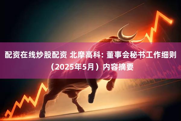 配资在线炒股配资 北摩高科: 董事会秘书工作细则（2025年5月）内容摘要