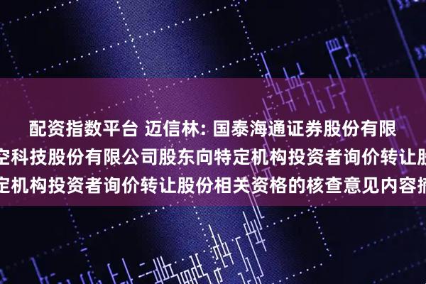 配资指数平台 迈信林: 国泰海通证券股份有限公司关于江苏迈信林航空科技股份有限公司股东向特定机构投资者询价转让股份相关资格的核查意见内容摘要