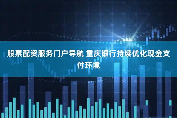 股票配资服务门户导航 重庆银行持续优化现金支付环境