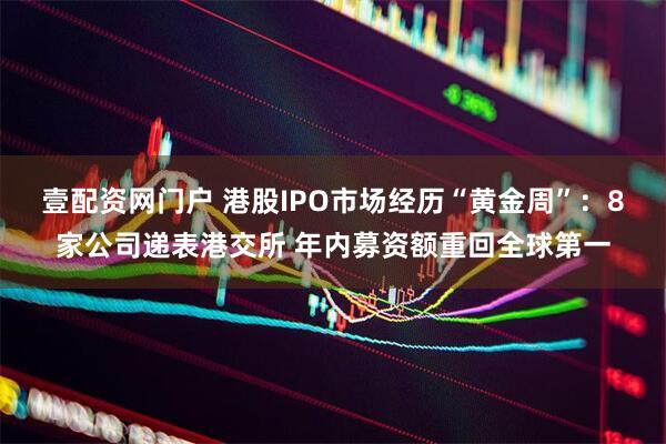 壹配资网门户 港股IPO市场经历“黄金周”：8家公司递表港交所 年内募资额重回全球第一