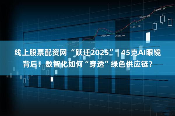 线上股票配资网 “跃迁2025” | 45克AI眼镜背后：数智化如何“穿透”绿色供应链？