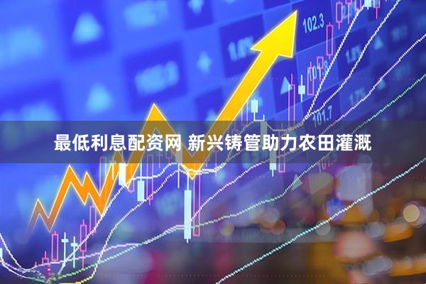 最低利息配资网 新兴铸管助力农田灌溉