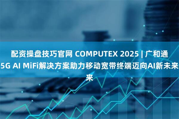 配资操盘技巧官网 COMPUTEX 2025 | 广和通5G AI MiFi解决方案助力移动宽带终端迈向AI新未来