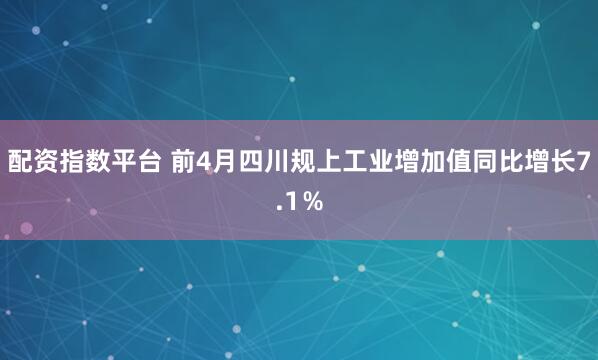 配资指数平台 前4月四川规上工业增加值同比增长7.1％