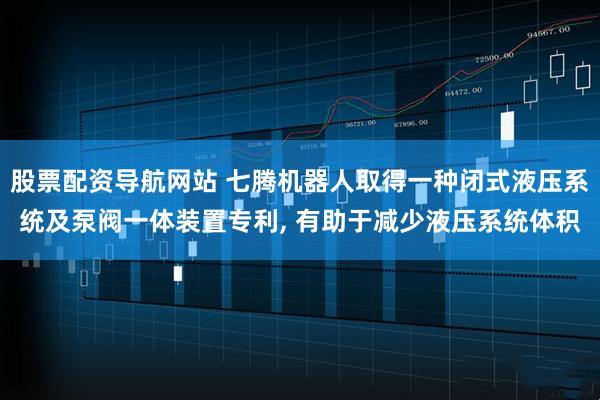 股票配资导航网站 七腾机器人取得一种闭式液压系统及泵阀一体装置专利, 有助于减少液压系统体积