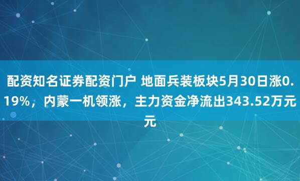 配资知名证券配资门户 地面兵装板块5月30日涨0.19%，内蒙一机领涨，主力资金净流出343.52万元