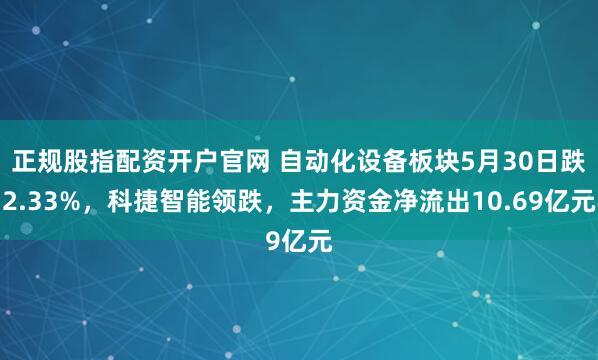 正规股指配资开户官网 自动化设备板块5月30日跌2.33%，科捷智能领跌，主力资金净流出10.69亿元