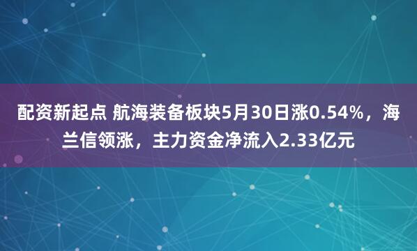 配资新起点 航海装备板块5月30日涨0.54%，海兰信领涨，主力资金净流入2.33亿元