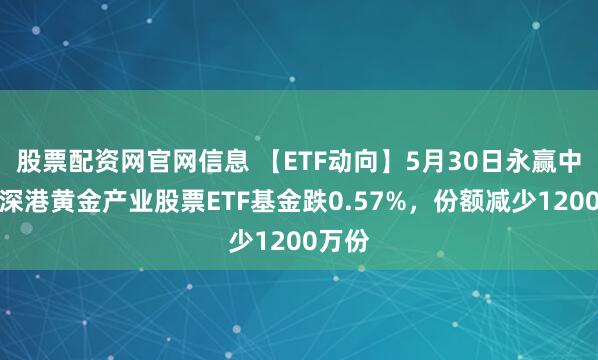 股票配资网官网信息 【ETF动向】5月30日永赢中证沪深港黄金产业股票ETF基金跌0.57%，份额减少1200万份