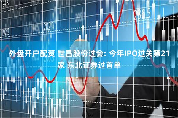 外盘开户配资 世昌股份过会: 今年IPO过关第21家 东北证券过首单
