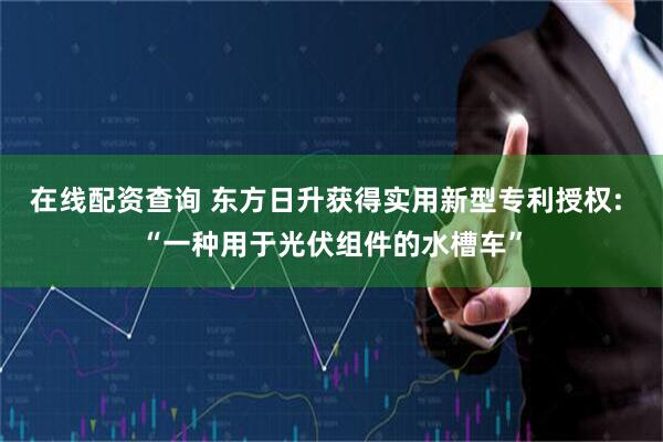 在线配资查询 东方日升获得实用新型专利授权: “一种用于光伏组件的水槽车”