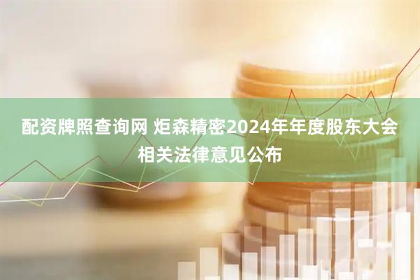 配资牌照查询网 炬森精密2024年年度股东大会相关法律意见公布