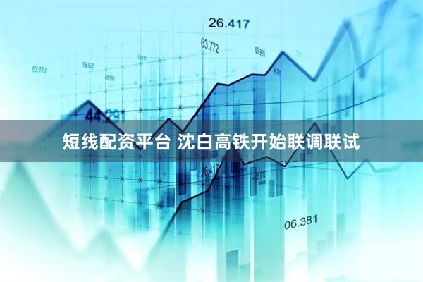 短线配资平台 沈白高铁开始联调联试