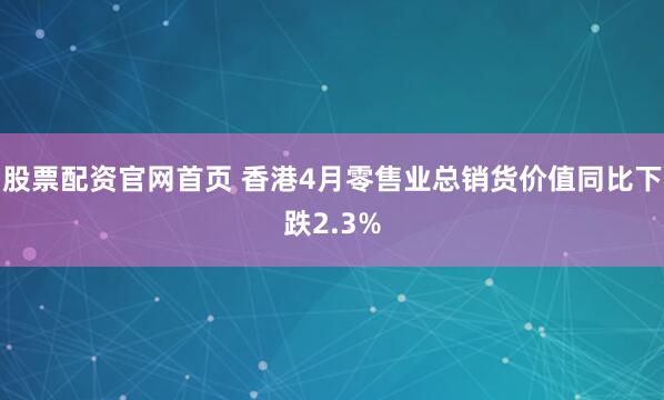 股票配资官网首页 香港4月零售业总销货价值同比下跌2.3%