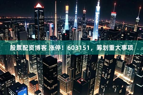 股票配资博客 涨停！603151，筹划重大事项