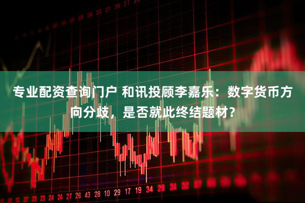 专业配资查询门户 和讯投顾李嘉乐：数字货币方向分歧，是否就此终结题材？