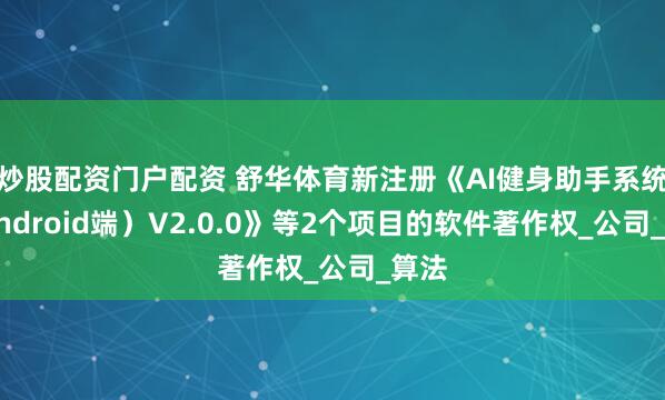 炒股配资门户配资 舒华体育新注册《AI健身助手系统（Android端）V2.0.0》等2个项目的软件著作权_公司_算法