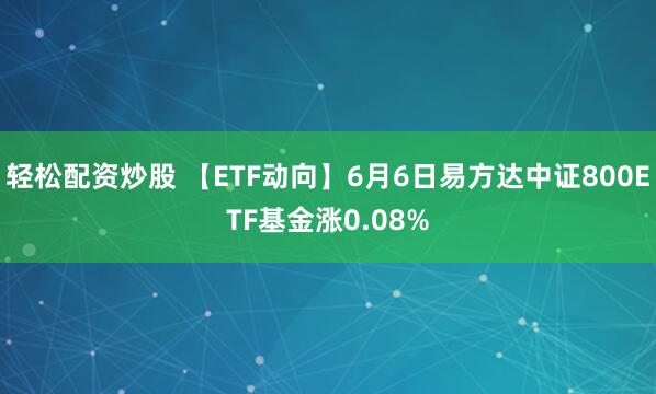 轻松配资炒股 【ETF动向】6月6日易方达中证800ETF基金涨0.08%