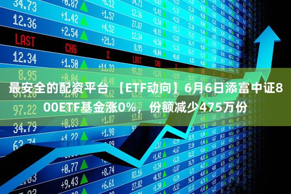 最安全的配资平台 【ETF动向】6月6日添富中证800ETF基金涨0%，份额减少475万份