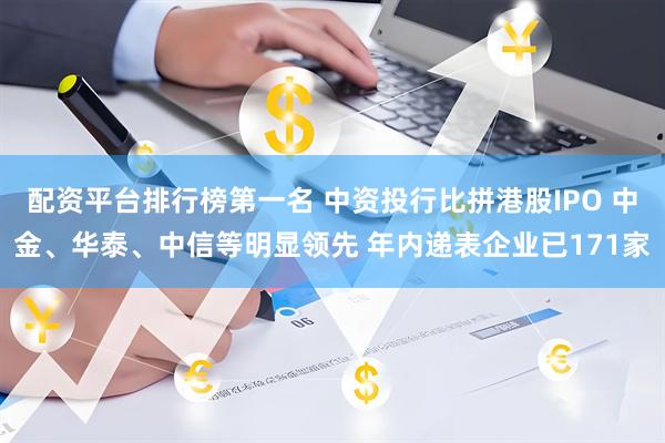 配资平台排行榜第一名 中资投行比拼港股IPO 中金、华泰、中信等明显领先 年内递表企业已171家