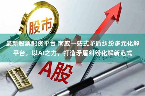 最新股票配资平台 南威一站式矛盾纠纷多元化解平台，以AI之力，打造矛盾纠纷化解新范式