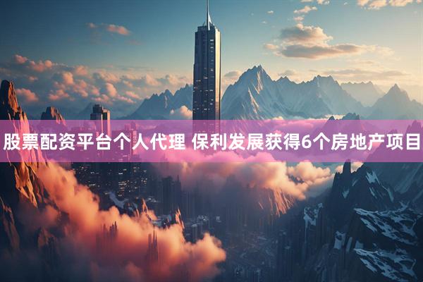 股票配资平台个人代理 保利发展获得6个房地产项目