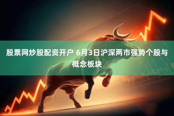 股票网炒股配资开户 6月3日沪深两市强势个股与概念板块