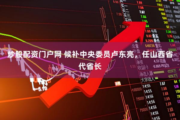 炒股配资门户网 候补中央委员卢东亮，任山西省代省长