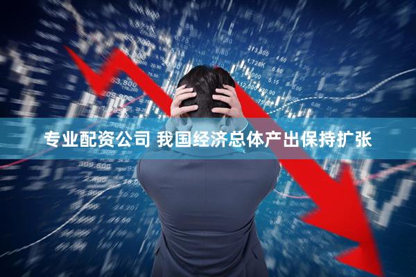 专业配资公司 我国经济总体产出保持扩张