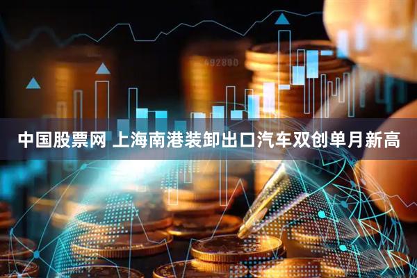 中国股票网 上海南港装卸出口汽车双创单月新高