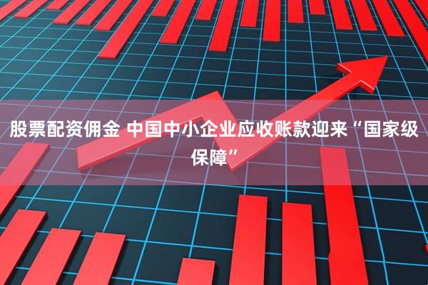 股票配资佣金 中国中小企业应收账款迎来“国家级保障”