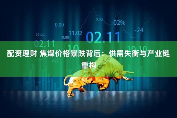 配资理财 焦煤价格暴跌背后：供需失衡与产业链重构