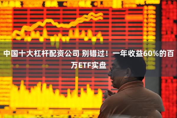 中国十大杠杆配资公司 别错过！一年收益60%的百万ETF实盘