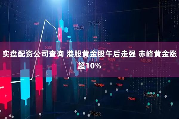 实盘配资公司查询 港股黄金股午后走强 赤峰黄金涨超10%