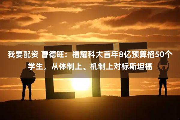 我要配资 曹德旺：福耀科大首年8亿预算招50个学生，从体制上、机制上对标斯坦福